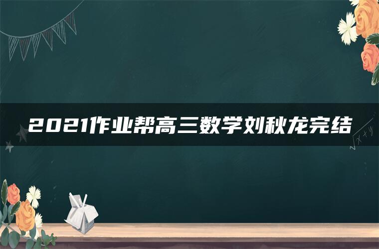 2021作业帮高三数学刘秋龙完结