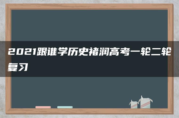 2021跟谁学历史褚润高考一轮二轮复习