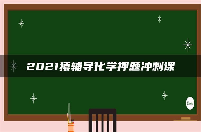 2021猿辅导化学押题冲刺课