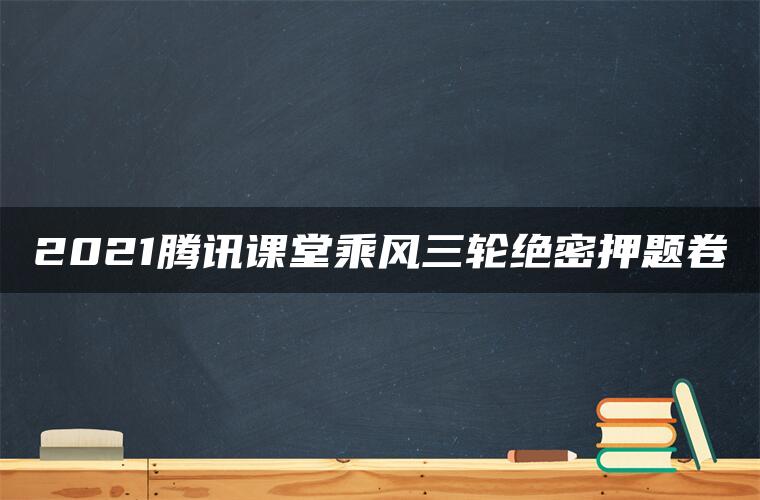 2021腾讯课堂乘风三轮绝密押题卷