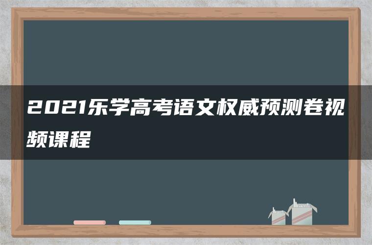 2021乐学高考语文权威预测卷视频课程