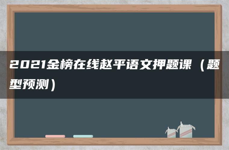 2021金榜在线赵平语文押题课（题型预测）