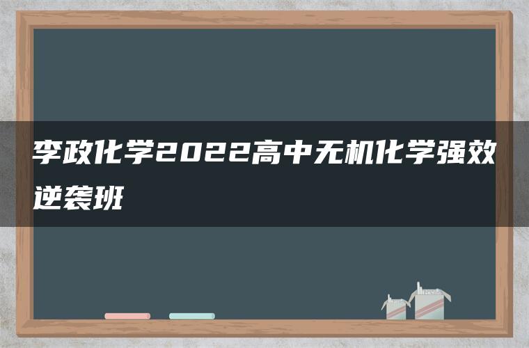 李政化学2022高中无机化学强效逆袭班