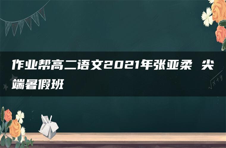 作业帮高二语文2021年张亚柔 尖端暑假班