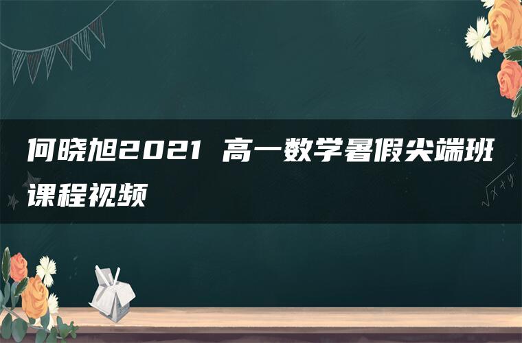 何晓旭2021 高一数学暑假尖端班课程视频