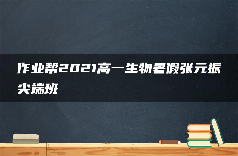 作业帮2021高一生物暑假张元振尖端班