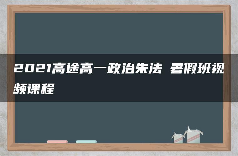 2021高途高一政治朱法垚暑假班视频课程