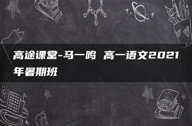 高途课堂-马一鸣 高一语文2021年暑期班