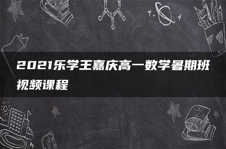 2021乐学王嘉庆高一数学暑期班视频课程