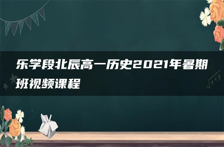 乐学段北辰高一历史2021年暑期班视频课程