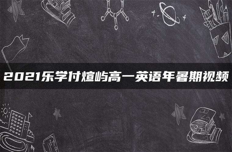 2021乐学付煊屿高一英语年暑期视频