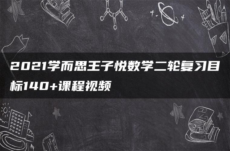 2021学而思王子悦数学二轮复习目标140+课程视频