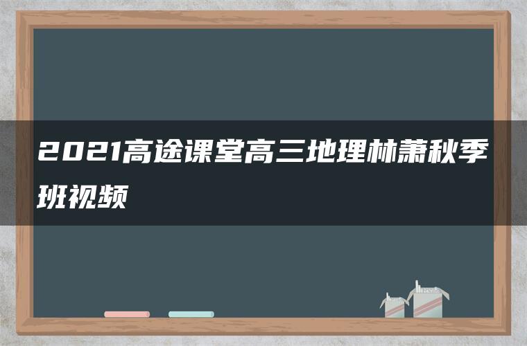 2021高途课堂高三地理林萧秋季班视频