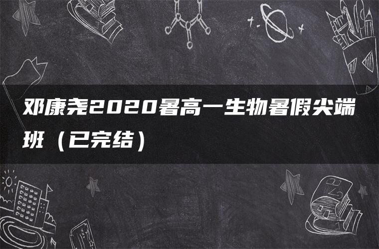 邓康尧2020暑高一生物暑假尖端班（已完结）