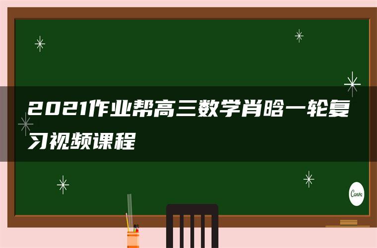 2021作业帮高三数学肖晗一轮复习视频课程