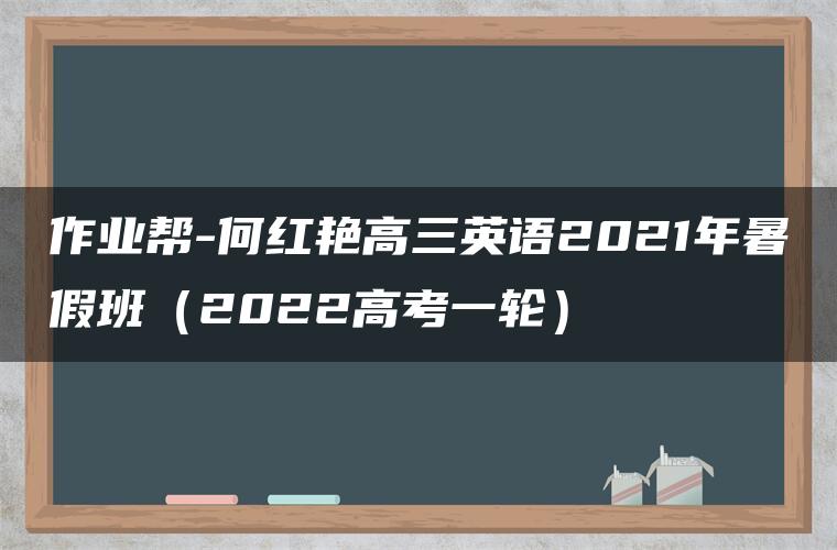 作业帮-何红艳高三英语2021年暑假班（2022高考一轮）