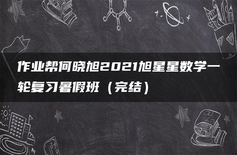 作业帮何晓旭2021旭星星数学一轮复习暑假班（完结）