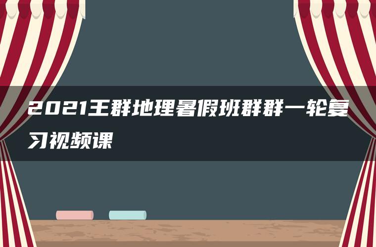 2021王群地理暑假班群群一轮复习视频课