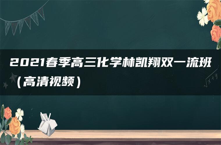 2021春季高三化学林凯翔双一流班（高清视频）