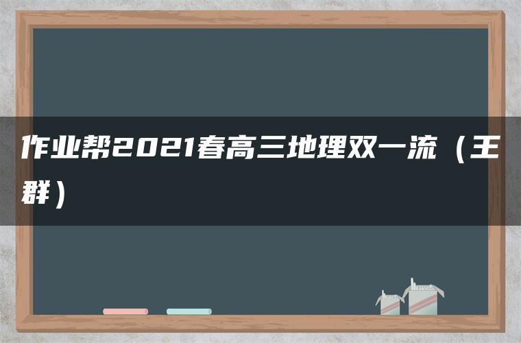 作业帮2021春高三地理双一流（王群）