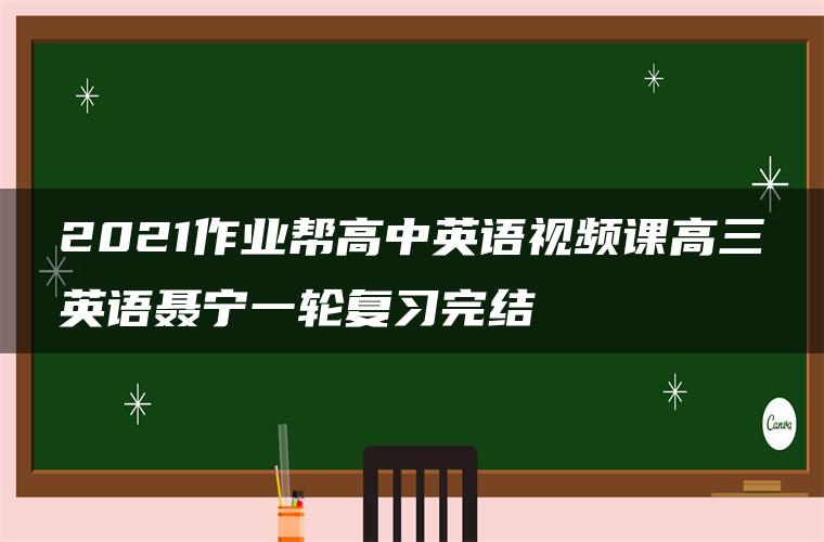 2021作业帮高中英语视频课高三英语聂宁一轮复习完结