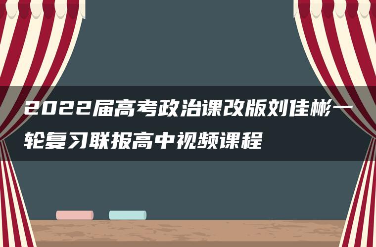 2022届高考政治课改版刘佳彬一轮复习联报高中视频课程