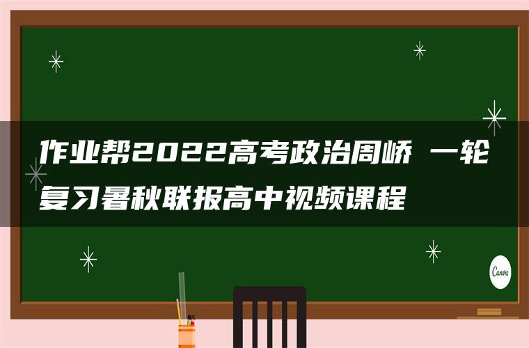 作业帮2022高考政治周峤矞一轮复习暑秋联报高中视频课程