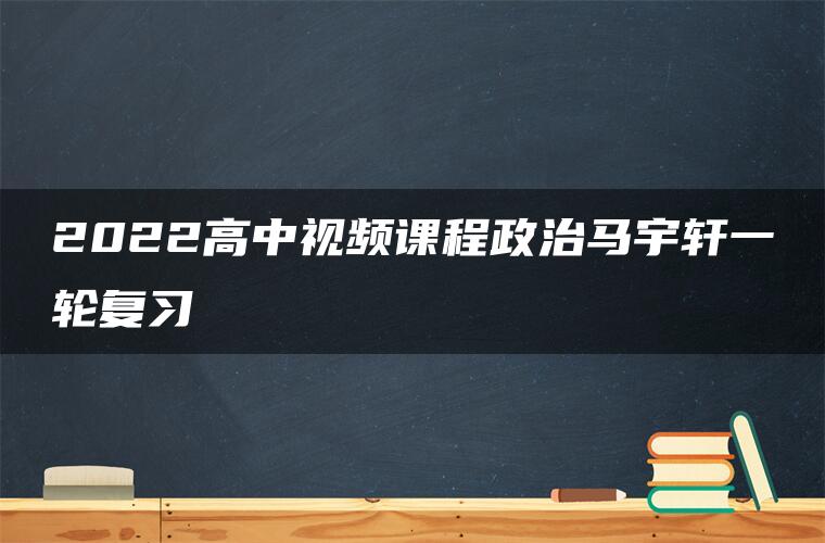 2022高中视频课程政治马宇轩一轮复习