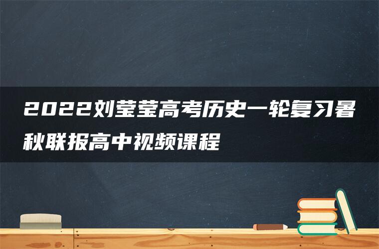 2022刘莹莹高考历史一轮复习暑秋联报高中视频课程