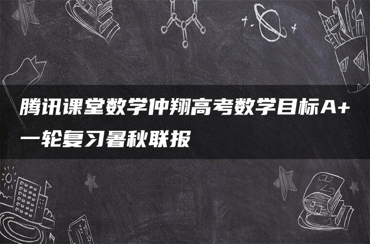 腾讯课堂数学仲翔高考数学目标A+一轮复习暑秋联报