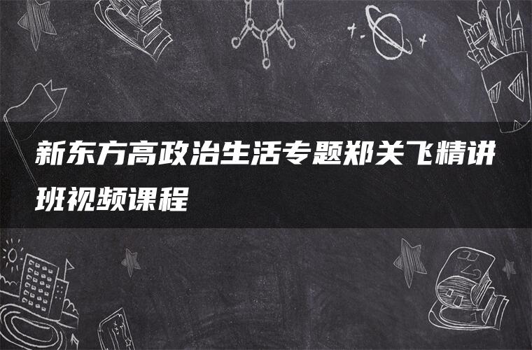 新东方高政治生活专题郑关飞精讲班视频课程