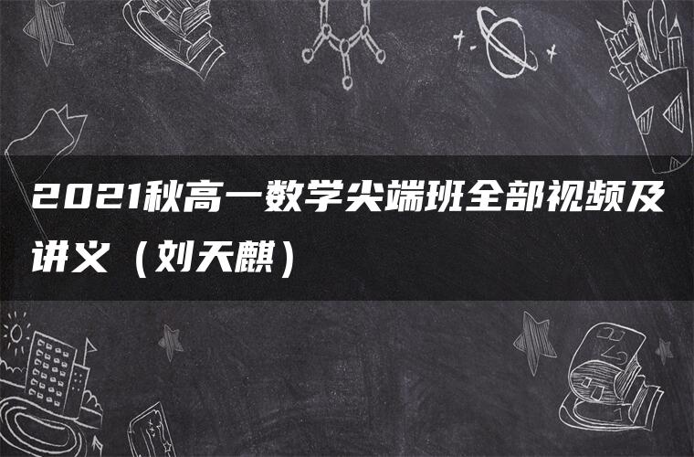 2021秋高一数学尖端班全部视频及讲义（刘天麒）