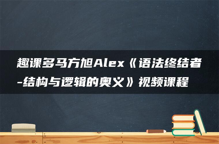 趣课多马方旭Alex《语法终结者-结构与逻辑的奥义》视频课程