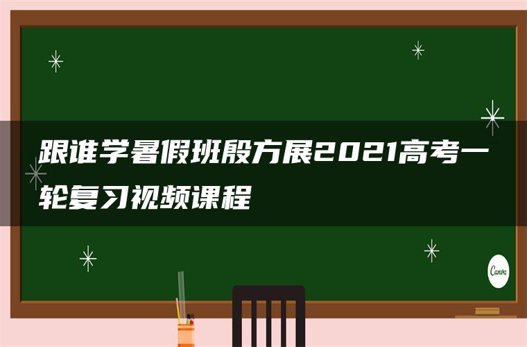 跟谁学暑假班殷方展2021高考一轮复习视频课程