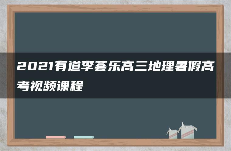 2021有道李荟乐高三地理暑假高考视频课程