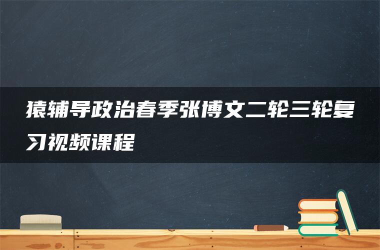 猿辅导政治春季张博文二轮三轮复习视频课程