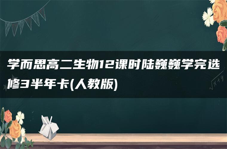 学而思高二生物12课时陆巍巍学完选修3半年卡(人教版)