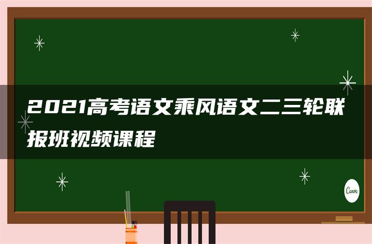 2021高考语文乘风语文二三轮联报班视频课程