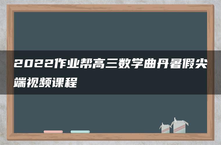 2022作业帮高三数学曲丹暑假尖端视频课程