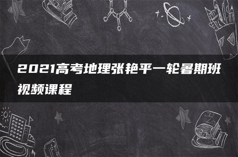 2021高考地理张艳平一轮暑期班视频课程