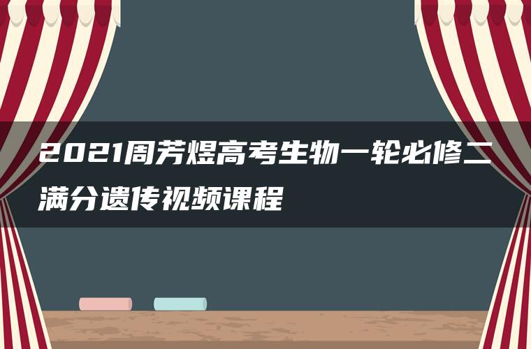 2021周芳煜高考生物一轮必修二满分遗传视频课程