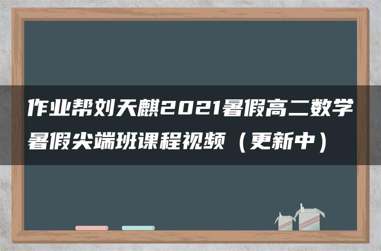 作业帮刘天麒2021暑假高二数学暑假尖端班课程视频（更新中）