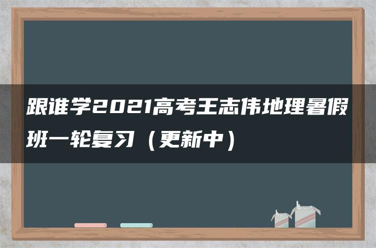 跟谁学2021高考王志伟地理暑假班一轮复习（更新中）