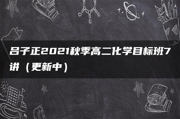 吕子正2021秋季高二化学目标班7讲（更新中）