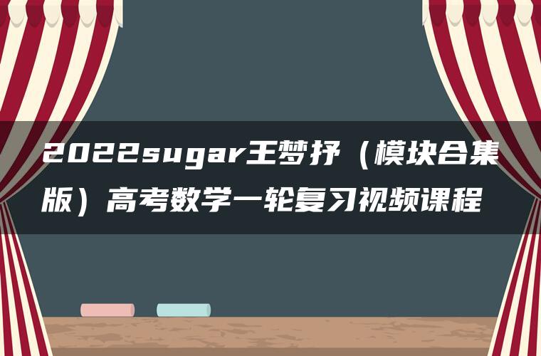 2022sugar王梦抒（模块合集版）高考数学一轮复习视频课程