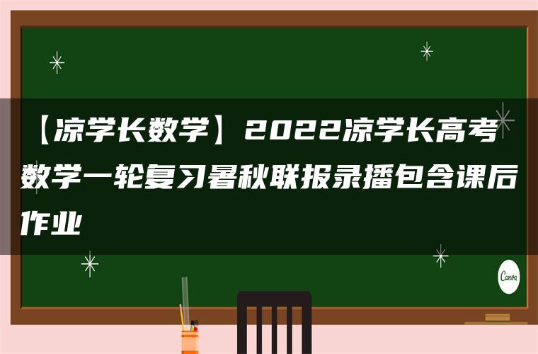 【凉学长数学】2022凉学长高考数学一轮复习暑秋联报录播包含课后作业