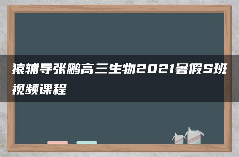 猿辅导张鹏高三生物2021暑假S班视频课程