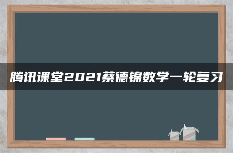 腾讯课堂2021蔡德锦数学一轮复习