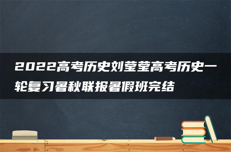 2022高考历史刘莹莹高考历史一轮复习暑秋联报暑假班完结