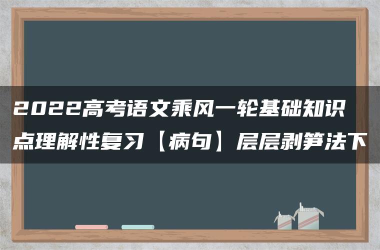 2022高考语文乘风一轮基础知识点理解性复习【病句】层层剥笋法下